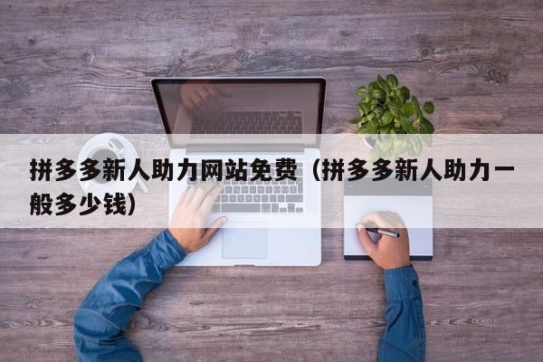 拼多多新人助力网站免费（拼多多新人助力一般多少钱）