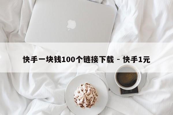 快手一块钱100个链接下载 - 快手1元