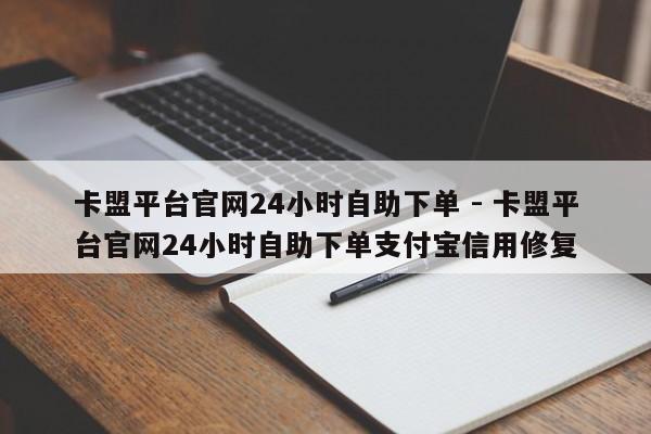 卡盟平台官网24小时自助下单 - 卡盟平台官网24小时自助下单支付宝信用修复
