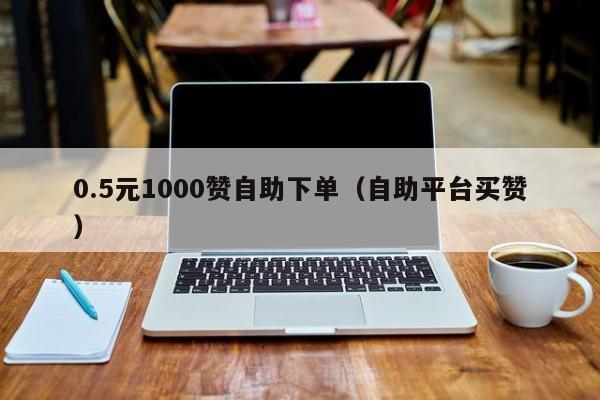 0.5元1000赞自助下单（自助平台买赞）