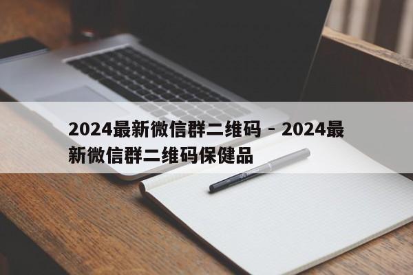 2024最新微信群二维码 - 2024最新微信群二维码保健品