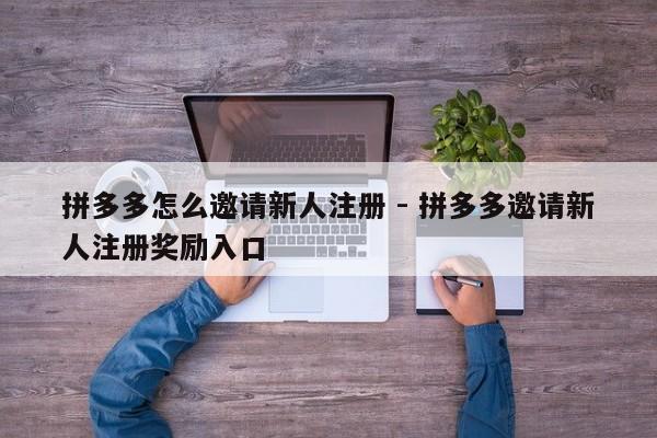 拼多多怎么邀请新人注册 - 拼多多邀请新人注册奖励入口