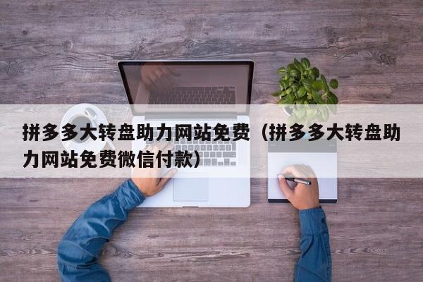 拼多多大转盘助力网站免费（拼多多大转盘助力网站免费微信付款）