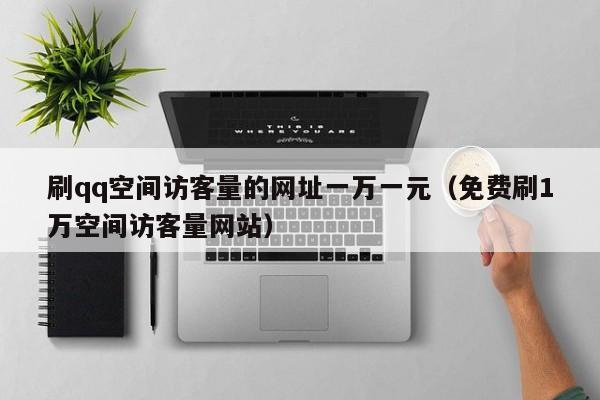 刷qq空间访客量的网址一万一元（免费刷1万空间访客量网站）