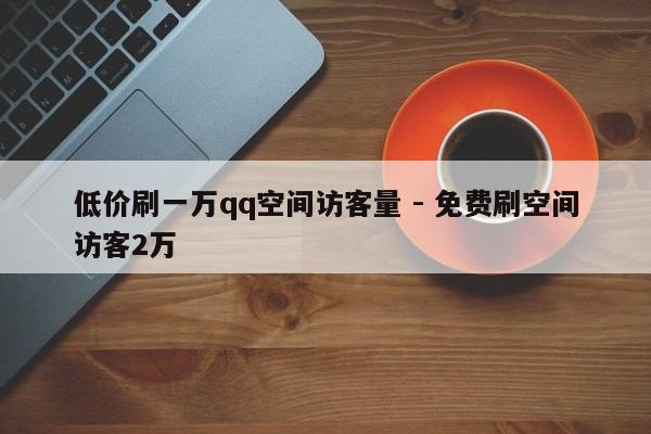 低价刷一万qq空间访客量 - 免费刷空间访客2万