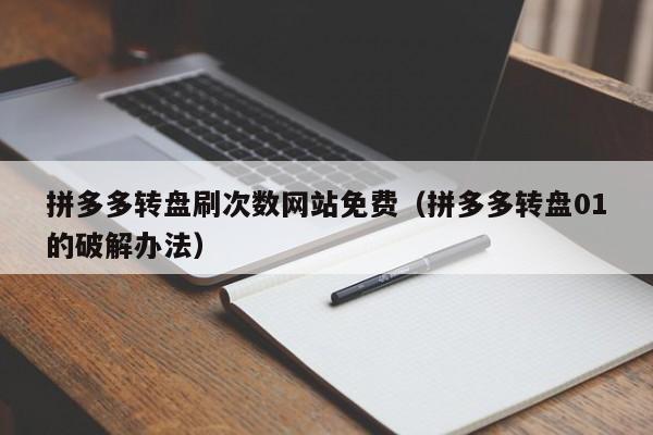 拼多多转盘刷次数网站免费（拼多多转盘01的破解办法）