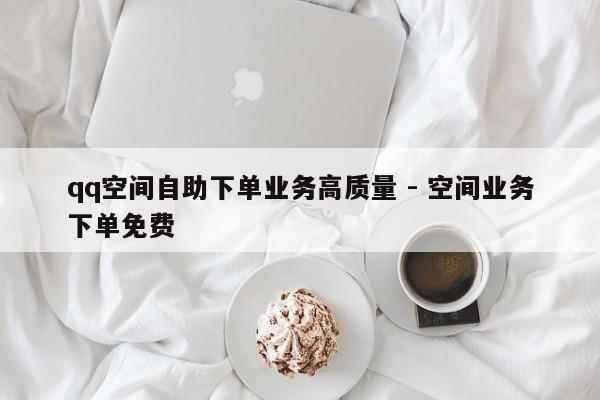 qq空间自助下单业务高质量 - 空间业务下单免费