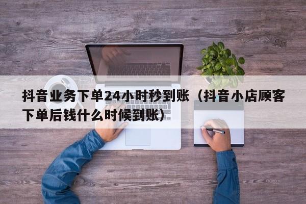 抖音业务下单24小时秒到账（抖音小店顾客下单后钱什么时候到账）