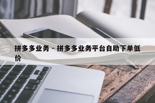拼多多业务 - 拼多多业务平台自助下单低价