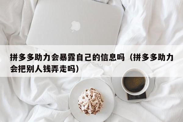 拼多多助力会暴露自己的信息吗（拼多多助力会把别人钱弄走吗）