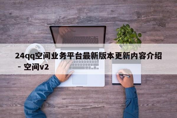24qq空间业务平台最新版本更新内容介绍 - 空间v2