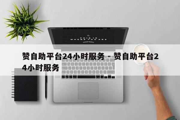 赞自助平台24小时服务 - 赞自助平台24小时服务