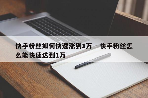 快手粉丝如何快速涨到1万 - 快手粉丝怎么能快速达到1万