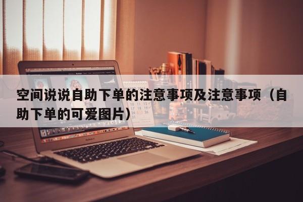 空间说说自助下单的注意事项及注意事项（自助下单的可爱图片）