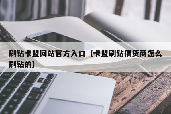 刷钻卡盟网站官方入口（卡盟刷钻供货商怎么刷钻的）