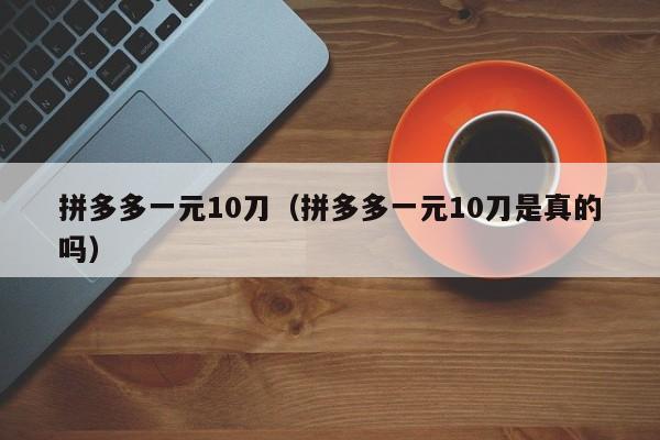 拼多多一元10刀（拼多多一元10刀是真的吗）