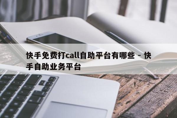 快手免费打call自助平台有哪些 - 快手自助业务平台