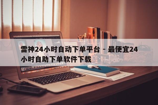 雷神24小时自动下单平台 - 最便宜24小时自助下单软件下载