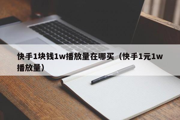 快手1块钱1w播放量在哪买（快手1元1w播放量）