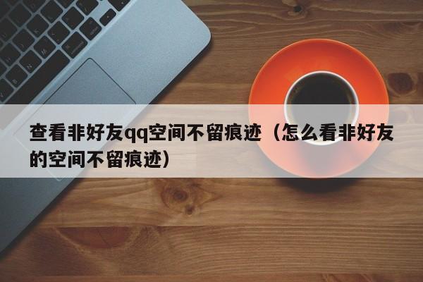 查看非好友qq空间不留痕迹（怎么看非好友的空间不留痕迹）