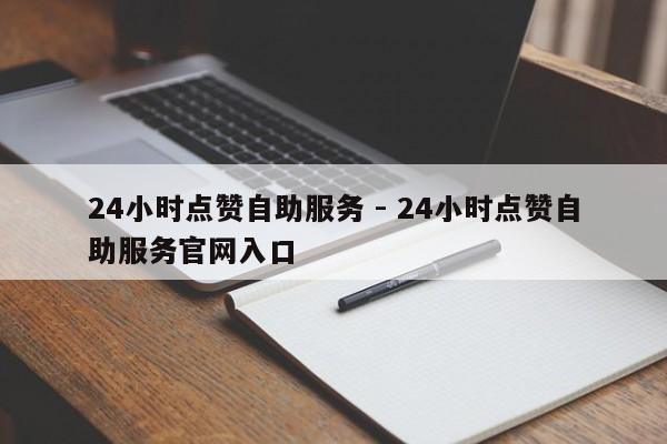 24小时点赞自助服务 - 24小时点赞自助服务官网入口