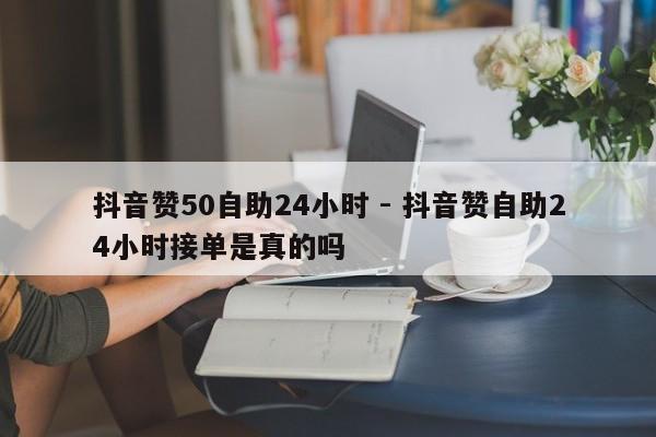 抖音赞50自助24小时 - 抖音赞自助24小时接单是真的吗