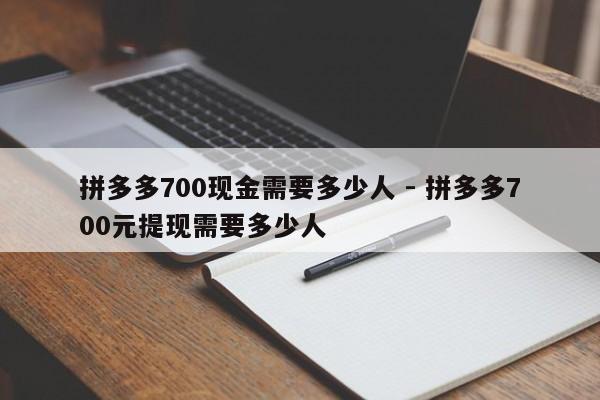 拼多多700现金需要多少人 - 拼多多700元提现需要多少人