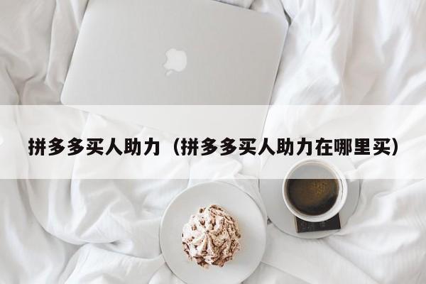 拼多多买人助力（拼多多买人助力在哪里买）