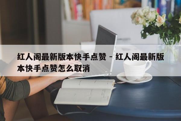 红人阁最新版本快手点赞 - 红人阁最新版本快手点赞怎么取消