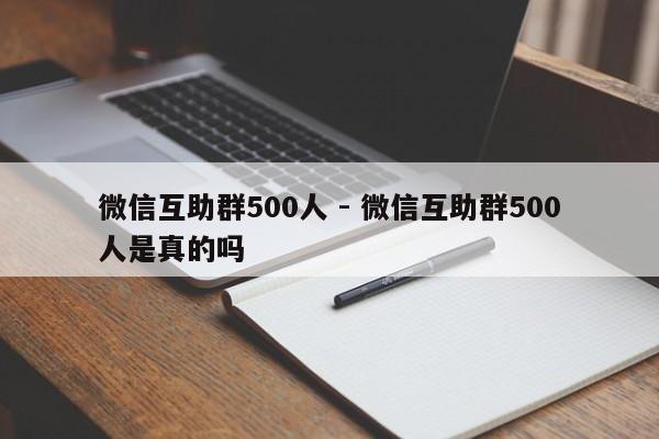 微信互助群500人 - 微信互助群500人是真的吗