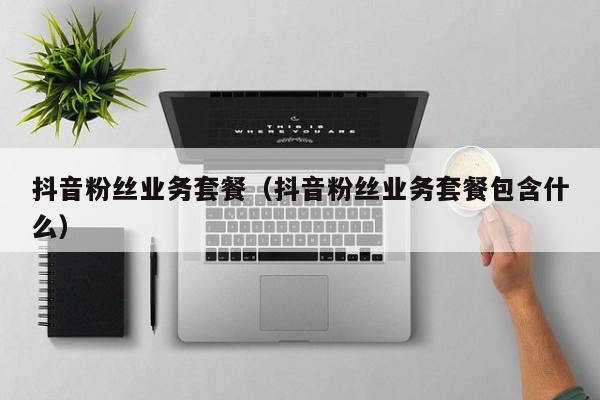 抖音粉丝业务套餐（抖音粉丝业务套餐包含什么）