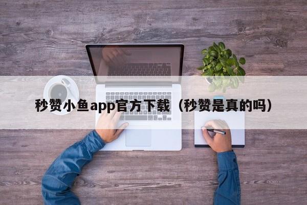 秒赞小鱼app官方下载（秒赞是真的吗）