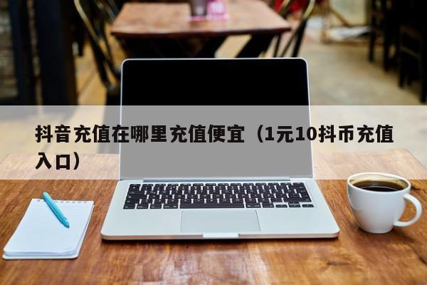抖音充值在哪里充值便宜（1元10抖币充值入口）