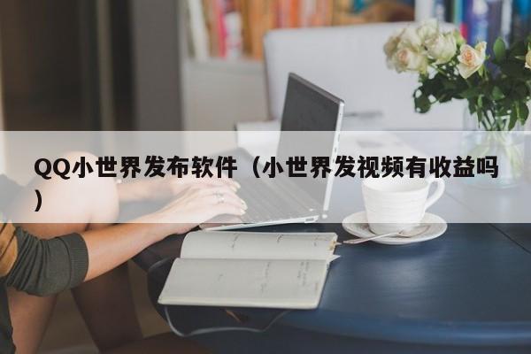QQ小世界发布软件（小世界发视频有收益吗）