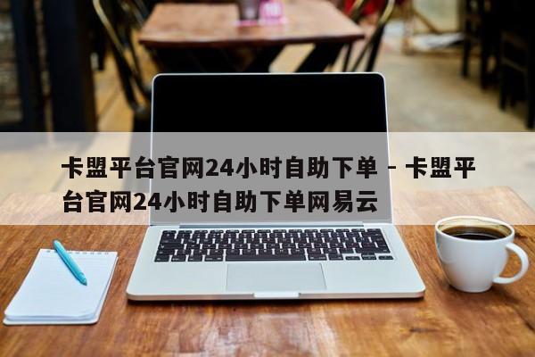 卡盟平台官网24小时自助下单 - 卡盟平台官网24小时自助下单网易云