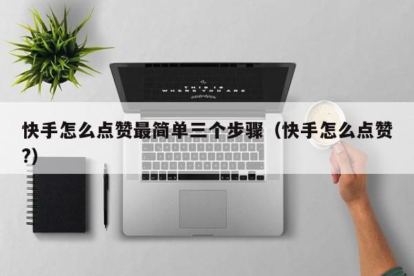 快手怎么点赞最简单三个步骤（快手怎么点赞?）