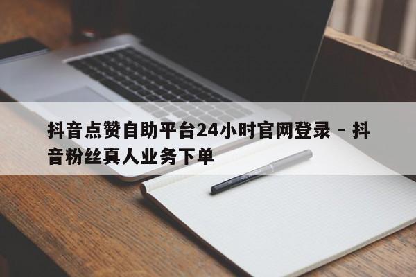 抖音点赞自助平台24小时官网登录 - 抖音粉丝真人业务下单