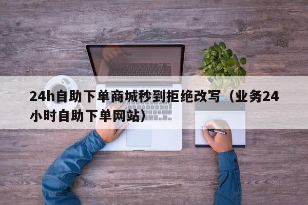 24h自助下单商城秒到拒绝改写（业务24小时自助下单网站）