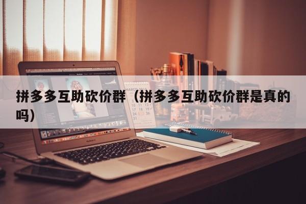 拼多多互助砍价群（拼多多互助砍价群是真的吗）