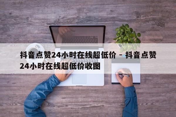 抖音点赞24小时在线超低价 - 抖音点赞24小时在线超低价收图