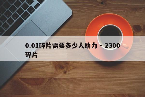 0.01碎片需要多少人助力 - 2300碎片
