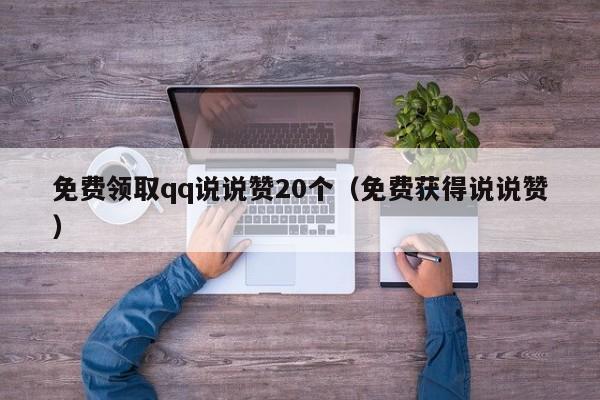 免费领取qq说说赞20个（免费获得说说赞）