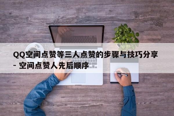 QQ空间点赞等三人点赞的步骤与技巧分享 - 空间点赞人先后顺序