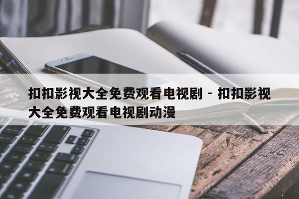 扣扣影视大全免费观看电视剧 - 扣扣影视大全免费观看电视剧动漫