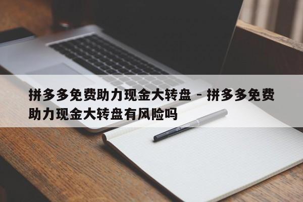 拼多多免费助力现金大转盘 - 拼多多免费助力现金大转盘有风险吗