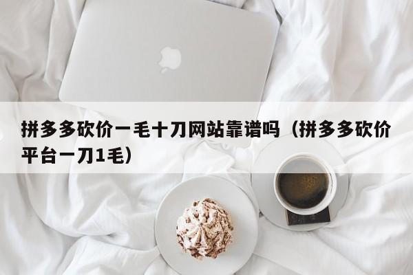 拼多多砍价一毛十刀网站靠谱吗（拼多多砍价平台一刀1毛）