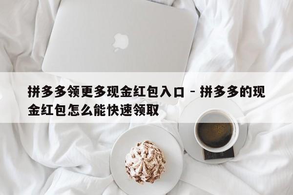 拼多多领更多现金红包入口 - 拼多多的现金红包怎么能快速领取