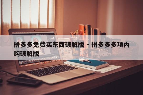 拼多多免费买东西破解版 - 拼多多多项内购破解版