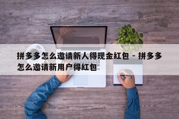 拼多多怎么邀请新人得现金红包 - 拼多多怎么邀请新用户得红包