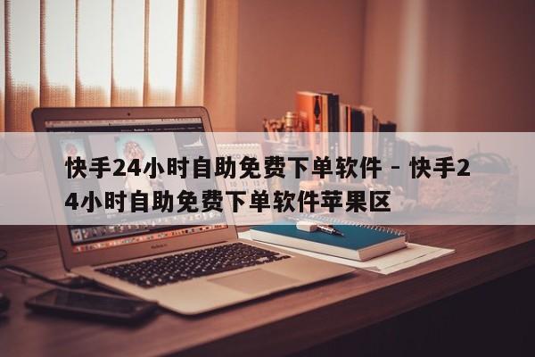 快手24小时自助免费下单软件 - 快手24小时自助免费下单软件苹果区